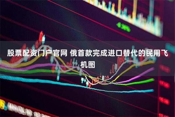 股票配资门户官网 俄首款完成进口替代的民用飞机图