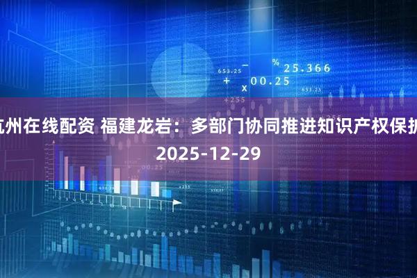 杭州在线配资 福建龙岩：多部门协同推进知识产权保护 2025-12-29