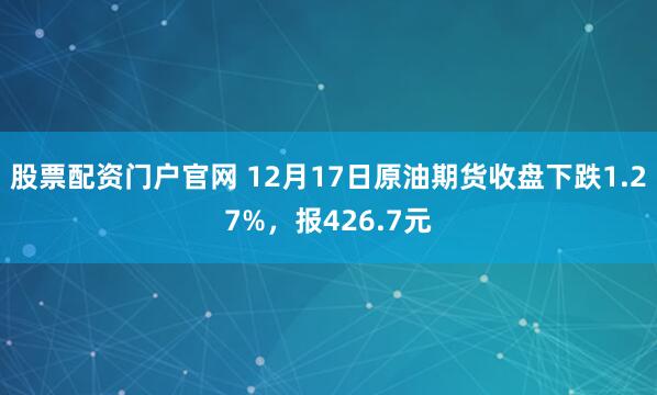 股票配资门户官网 12月17日原油期货收盘下跌1.27%，报426.7元