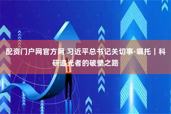 配资门户网官方网 习近平总书记关切事·嘱托｜科研追光者的破壁之路