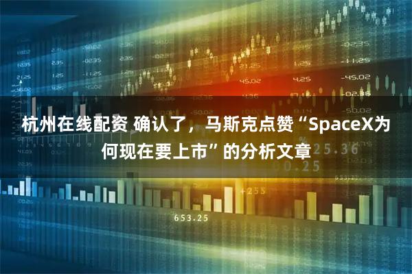 杭州在线配资 确认了，马斯克点赞“SpaceX为何现在要上市”的分析文章