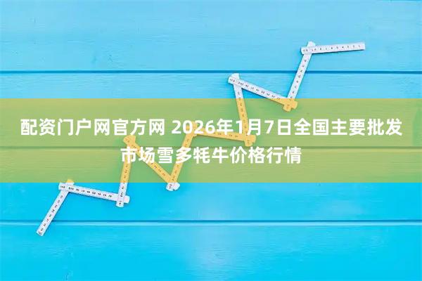 配资门户网官方网 2026年1月7日全国主要批发市场雪多牦牛价格行情