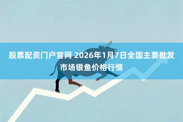 股票配资门户官网 2026年1月7日全国主要批发市场银鱼价格行情