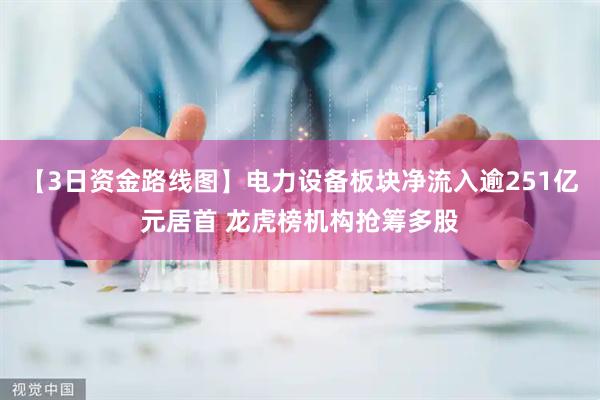 【3日资金路线图】电力设备板块净流入逾251亿元居首 龙虎榜机构抢筹多股