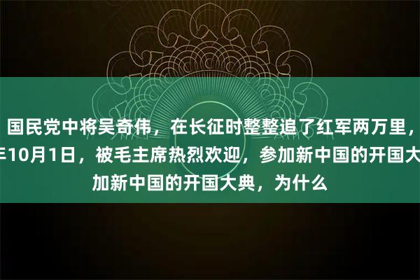 国民党中将吴奇伟，在长征时整整追了红军两万里，却在1949年10月1日，被毛主席热烈欢迎，参加新中国的开国大典，为什么