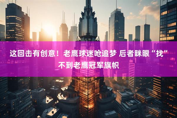 这回击有创意！老鹰球迷呛追梦 后者眯眼“找”不到老鹰冠军旗帜