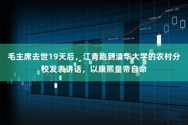 毛主席去世19天后，江青跑到清华大学的农村分校发表讲话，以康熙皇帝自命