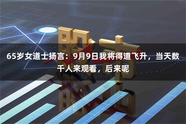 65岁女道士扬言：9月9日我将得道飞升，当天数千人来观看，后来呢