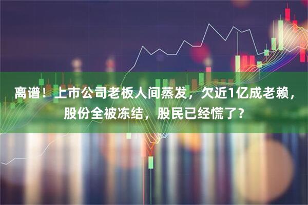 离谱！上市公司老板人间蒸发，欠近1亿成老赖，股份全被冻结，股民已经慌了？