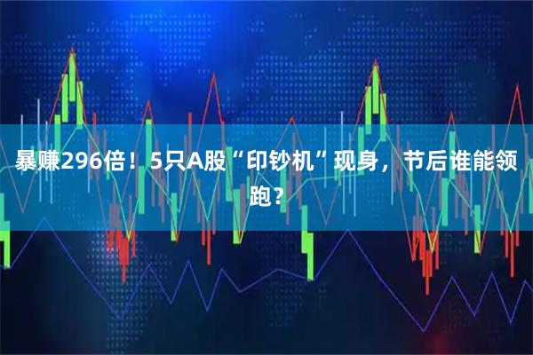 暴赚296倍！5只A股“印钞机”现身，节后谁能领跑？