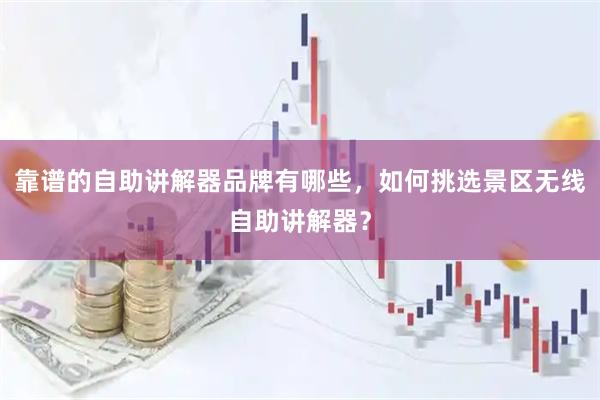 靠谱的自助讲解器品牌有哪些，如何挑选景区无线自助讲解器？