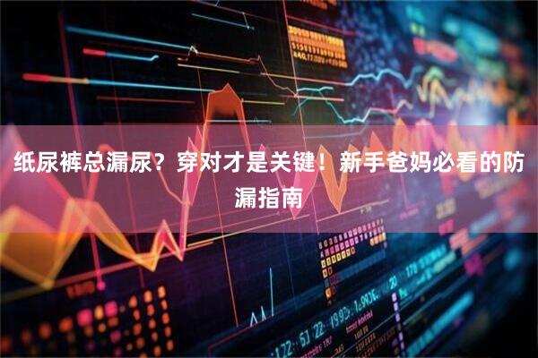纸尿裤总漏尿？穿对才是关键！新手爸妈必看的防漏指南