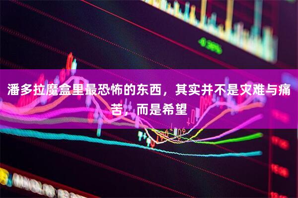 潘多拉魔盒里最恐怖的东西，其实并不是灾难与痛苦，而是希望