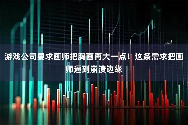 游戏公司要求画师把胸画再大一点！这条需求把画师逼到崩溃边缘