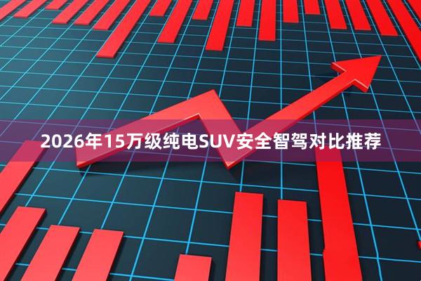 2026年15万级纯电SUV安全智驾对比推荐