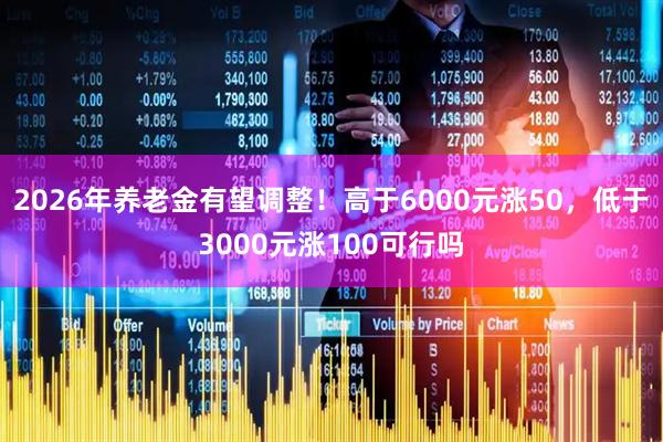 2026年养老金有望调整！高于6000元涨50，低于3000元涨100可行吗