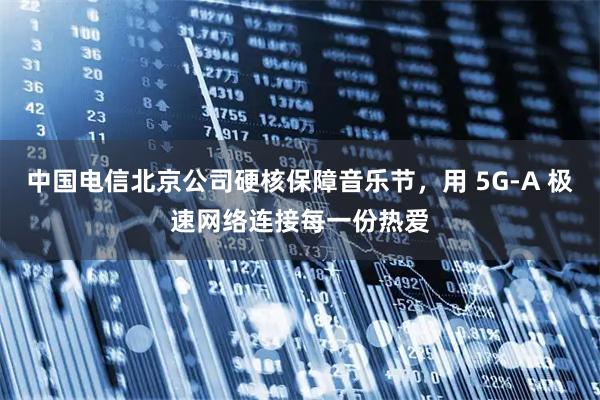 中国电信北京公司硬核保障音乐节，用 5G-A 极速网络连接每一份热爱