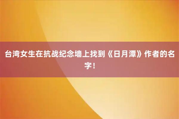 台湾女生在抗战纪念墙上找到《日月潭》作者的名字!