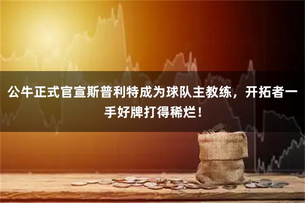 公牛正式官宣斯普利特成为球队主教练,开拓者一手好牌打得稀烂!