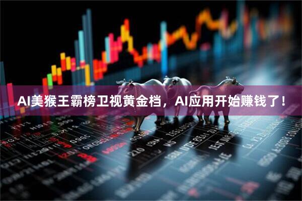AI美猴王霸榜卫视黄金档,AI应用开始赚钱了!