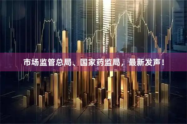 市场监管总局、国家药监局，最新发声！