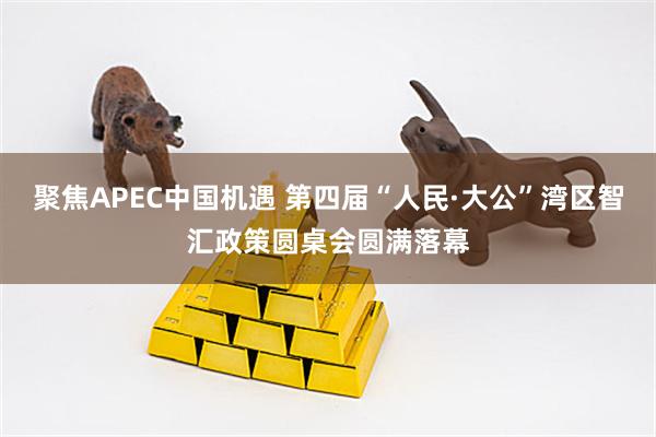 聚焦APEC中国机遇 第四届“人民·大公”湾区智汇政策圆桌会圆满落幕