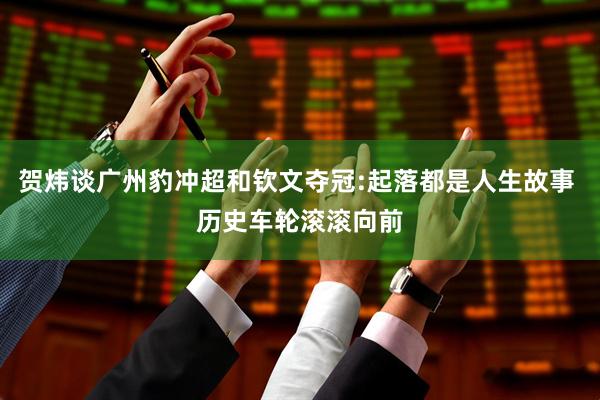 贺炜谈广州豹冲超和钦文夺冠:起落都是人生故事 历史车轮滚滚向前