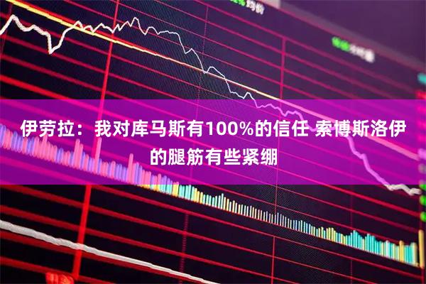 伊劳拉：我对库马斯有100%的信任 索博斯洛伊的腿筋有些紧绷